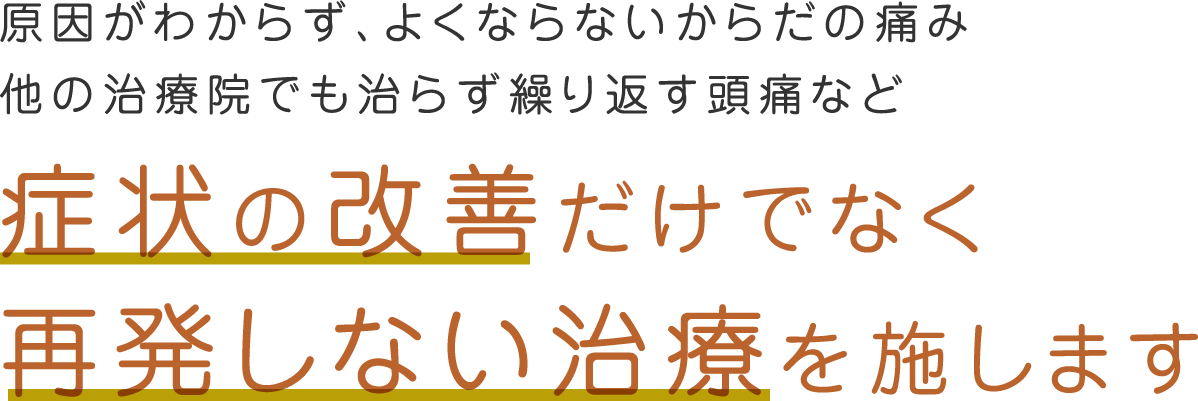 原因がわからず、よくならないからだの痛み、他の治療院でも治らず繰り返す頭痛など「症状の改善だけでなく再発しない治療を施します」